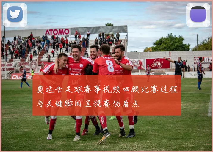 奥运会足球赛事视频回顾比赛过程与关键瞬间呈现赛场看点