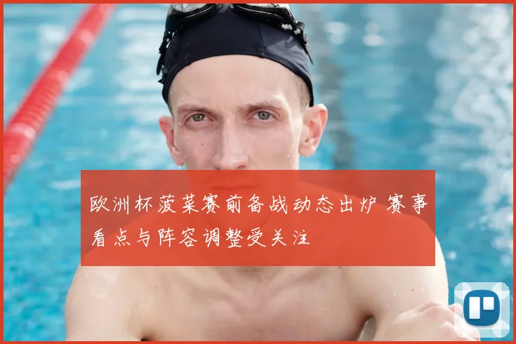 欧洲杯菠菜赛前备战动态出炉 赛事看点与阵容调整受关注