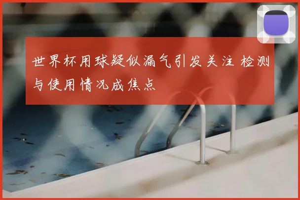 世界杯用球疑似漏气引发关注 检测与使用情况成焦点