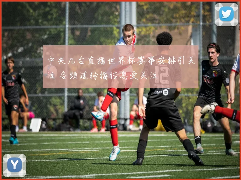 中央几台直播世界杯赛事安排引关注 各频道转播信息受关注
