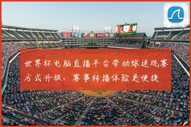 世界杯电脑直播平台带动球迷观赛方式升级，赛事转播体验更便捷
