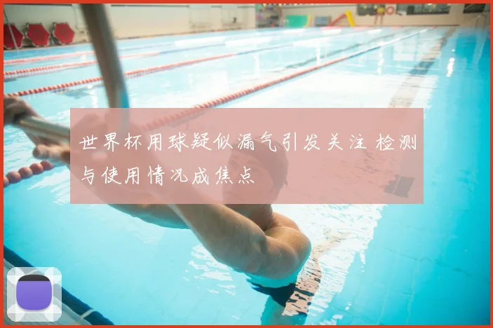 世界杯用球疑似漏气引发关注 检测与使用情况成焦点