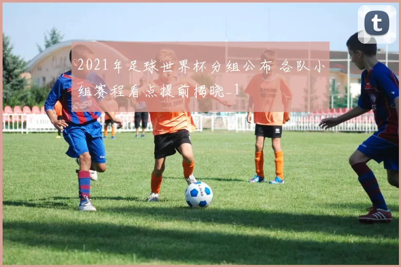 2021年足球世界杯分组公布 各队小组赛程看点提前揭晓_1