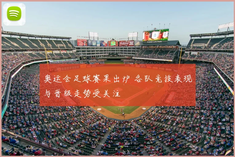 奥运会足球赛果出炉 各队竞技表现与晋级走势受关注