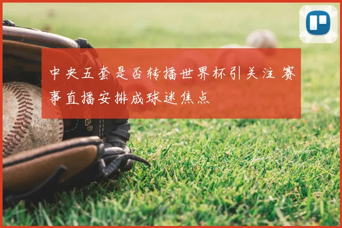 中央五套是否转播世界杯引关注 赛事直播安排成球迷焦点